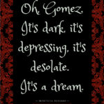 Morticia Addams Quotes - Oh Gomez, it's dark it's depressing, it's desolate. It's a dream.