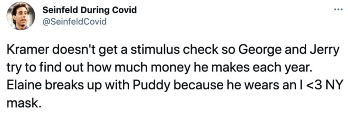 Seinfeld During Covid - Kramer doesn't get a stimulus check so George and Jerry try to find out how much money he makes each year. Elaine breaks up with Puddy because he wears an I love NY Mask